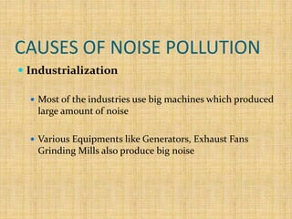 CAUSES OF NOISE POLLUTION
 Industrialization
 Most of the industries use big machines which produced
large amount of noise
 Various Equipments like Generators, Exhaust Fans
Grinding Mills also produce big noise
 