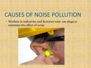 CAUSES OF NOISE POLLUTION
 Workers in industries and factories wear ear plugs to
minimize the effect of noise
 