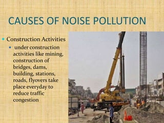 CAUSES OF NOISE POLLUTION
 Construction Activities
 under construction
activities like mining,
construction of
bridges, dams,
building, stations,
roads, flyovers take
place everyday to
reduce traffic
congestion
 