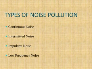 TYPES OF NOISE POLLUTION
 Continuous Noise
 Intermitted Noise
 Impulsive Noise
 Low Frequency Noise
 