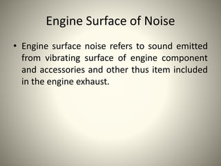 Engine Surface of Noise
• Engine surface noise refers to sound emitted
from vibrating surface of engine component
and accessories and other thus item included
in the engine exhaust.
 