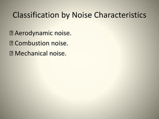 Classification by Noise Characteristics
Aerodynamic noise.
Combustion noise.
Mechanical noise.
 