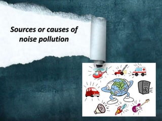 Sources or causes of
noise pollution
 