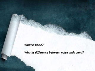 What is noise?
What is difference between noise and sound?
 