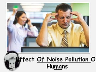 Effect Of Noise Pollution On
Humans
 