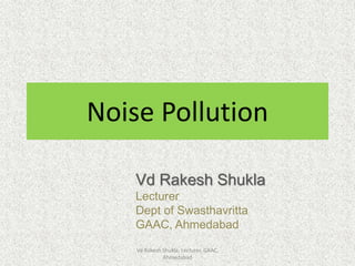 Noise Pollution
Vd Rakesh Shukla
Lecturer
Dept of Swasthavritta
GAAC, Ahmedabad
Vd Rakesh Shukla, Lecturer, GAAC,
Ahmedabad
 