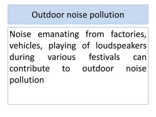Outdoor noise pollution
Noise emanating from factories,
vehicles, playing of loudspeakers
during various festivals can
contribute to outdoor noise
pollution
 