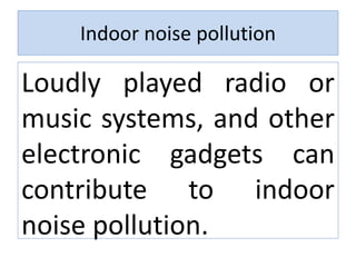 Indoor noise pollution
Loudly played radio or
music systems, and other
electronic gadgets can
contribute to indoor
noise pollution.
 