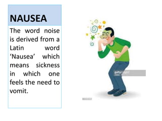 NAUSEA
The word noise
is derived from a
Latin word
‘Nausea’ which
means sickness
in which one
feels the need to
vomit.
 