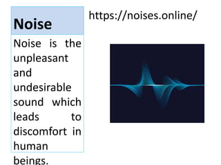 Noise
https://noises.online/
Noise is the
unpleasant
and
undesirable
sound which
leads to
discomfort in
human
beings.
 