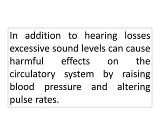 In addition to hearing losses
excessive sound levels can cause
harmful effects on the
circulatory system by raising
blood pressure and altering
pulse rates.
 