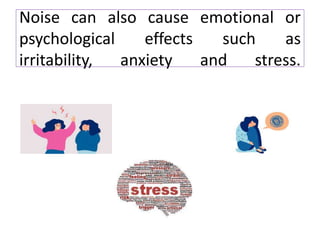 Noise can also cause emotional or
psychological effects such as
irritability, anxiety and stress.
 
