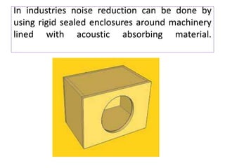 In industries noise reduction can be done by
using rigid sealed enclosures around machinery
lined with acoustic absorbing material.
 