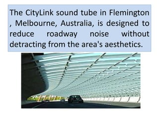 The CityLink sound tube in Flemington
, Melbourne, Australia, is designed to
reduce roadway noise without
detracting from the area's aesthetics.
 