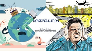 NOISE POLLUTION
Dr Fayaz A. Malla
Assistant Professor, Environmental Sciences
Higher Education Department, Govt. of J&K
 