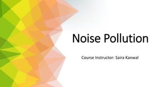 Noise Pollution
Course Instructor: Saira Kanwal
 