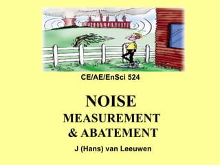 NOISE
MEASUREMENT
& ABATEMENT
J (Hans) van Leeuwen
CE/AE/EnSci 524
 