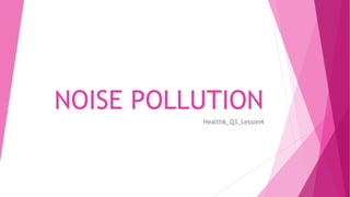 NOISE POLLUTION
Health6_Q3_Lesson4
 