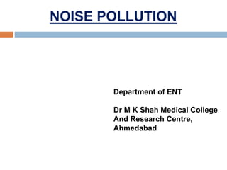 NOISE POLLUTION
Department of ENT
Dr M K Shah Medical College
And Research Centre,
Ahmedabad
 