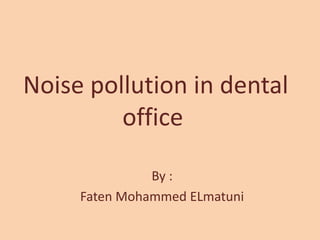 Noise pollution in dental
office
By :
Faten Mohammed ELmatuni
 