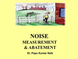NOISE
MEASUREMENT
& ABATEMENT
Dr. Papu Kumar Naik
 