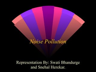 Representation By: Swati Bhandurge and Snehal Herekar. Noise Pollution 