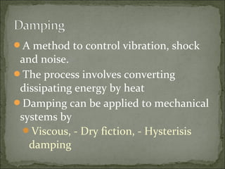 A method to control vibration, shock
and noise.
The process involves converting
dissipating energy by heat
Damping can be applied to mechanical
systems by
Viscous, - Dry fiction, - Hysterisis
damping
 
