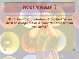 What is Noise ?

 World Health Organization stated that “Noise
must be recognized as a major threat to human
                 well-being”
 