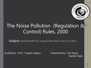 Guided by : Prof. Yogesh Gajera Presented by : Het Desai
Hardik Patel
The Noise Pollution (Regulation &
Control) Rules, 2000
Subject: ENVIRONMENTAL LEGISLATION AND AUDIT (3721803)
1
 