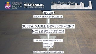 MEC 600
ENGINEERS IN SOCIETY
SUSTAINABLE DEVELOPMENT
NOISE POLLUTION
ALI AKBAR BIN MOHD FADZLI
2016229772
EMD7M7A
PROF.DR. SALMIAH KASOLANG
 