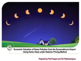 Economic Valuation of Noise Pollution from the Suvarnabhumi Airport   Using Home Value under Hedonic Pricing Method Prepared by Pisit Puapan and Pat Pattanarangsun 