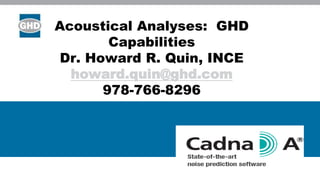 Acoustical Analyses: GHD
Capabilities
Dr. Howard R. Quin, INCE
howard.quin@ghd.com
978-766-8296
 