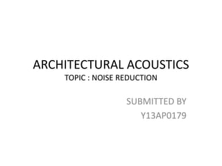 ARCHITECTURAL ACOUSTICS
TOPIC : NOISE REDUCTION
SUBMITTED BY
Y13AP0179
 