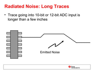 Radiated Noise: Long Traces
• Trace going into 10-bit or 12-bit ADC input is
  longer than a few inches




                      Emitted Noise
 