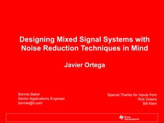 Designing Mixed Signal Systems with
Noise Reduction Techniques in Mind

                           Javier Ortega



Bonnie Baker                               Special Thanks for Inputs from
Senior Applications Engineer                                 Rick Downs
bonnie@ti.com                                                    Bill Klein
 