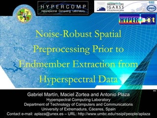 Noise-Robust Spatial Preprocessing Prior to Endmember Extraction from Hyperspectral Data Gabriel Martín, Maciel Zortea and Antonio Plaza Hyperspectral Computing Laboratory Department of Technology of Computers and Communications University of Extremadura, Cáceres, Spain Contact e-mail: aplaza@unex.es – URL: http://www.umbc.edu/rssipl/people/aplaza 