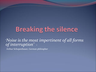 ‘Noise is the most impertinent of all forms
of interruption’ -
Arthur Schopenhauer, German philospher
 