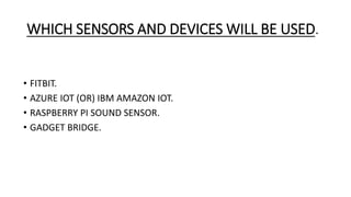 WHICH SENSORS AND DEVICES WILL BE USED.
• FITBIT.
• AZURE IOT (OR) IBM AMAZON IOT.
• RASPBERRY PI SOUND SENSOR.
• GADGET BRIDGE.
 