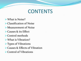 CONTENTS
 What is Noise?
 Classification of Noise
 Measurement of Noise
 Causes & its Effect

 Control methods
 What is Vibration?
 Types of Vibrations

 Causes & Effects of Vibration
 Control of Vibrations

 