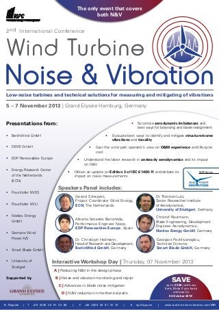 • Scrutinize aerodynamic imbalances and
	 best ways for balancing and blade realignment
• Evaluate best ways to identify and mitigate structure-borne
	 vibrations and tonality
• Gain the wind park operator’s view on O&M experience and lifecycle
cost
• Understand the latest research in unsteady aerodynamics and its impact
on N&V
• Obtain an update on Edition 3 of IEC 61400-11 and debate its
	 impact on noise measurements
Speakers Panel includes:
Interactive Workshop Day | Thursday, 07 November 2013
A | Reducing N&V in the design phase	
B | Noise and vibration monitoring and repair
C | Advances in blade noise mitigation
D | N&V reduction in mechanical parts
Presentations from:
•	 BerlinWind GmbH
•	 DEWI GmbH
•	 EDP Renewables Europe	
•	 Energy Research Center
	 of the Netherlands
	(ECN)
•	 Fraunhofer IWES
•	 Fraunhofer IWU
•	 Nordex Energy
	GmbH
•	 Siemens Wind
	 Power A/S
•	 Smart Blade GmbH
•	 University of
	Stuttgart
Supported by
Low-noise turbines and technical solutions for measuring and mitigating of vibrations
5 – 7 November 2013 | Grand Elysée Hamburg, Germany
2nd International Conference
Wind Turbine
The only event that covers
both N&V
To Register | T +49 (0)30 20 91 33 88 | F +49 (0)30 20 91 32 10 | E eq@iqpc.de | www.turbine-noise-vibration.com/MM
Save
up to € 390,- with our
Early Birds if you book
and pay by
04 October 2013!
Gerard Schepers,
Project Coordinator Wind Energy,
ECN, The Netherlands
Christof Rautmann,
Blade Engineering, Development
Engineer Aerodynamics,
Nordex Energy GmbH, Germany
Alberto Secades Barrañeda,
Performance Engineer Noise,
EDP Renewables Europe, Spain
Dr. Christoph Heilmann,
Head of Research and Development,
BerlinWind GmbH, Germany
Georgios Pechlivanoglou,
Technical Director,
Smart Blade GmbH, Germany
Dr. Thorsten Lutz,
Senior Researcher Institute
of Aerodynamics,
University of Stuttgart, Germany
IQPC Series
 