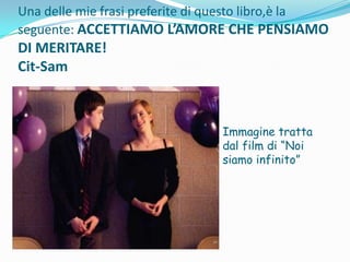 Una delle mie frasi preferite di questo libro,è la
seguente: ACCETTIAMO L’AMORE CHE PENSIAMO

DI MERITARE!
Cit-Sam

Immagine tratta
dal film di “Noi
siamo infinito”

 