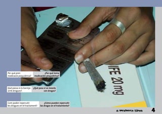 Per què pren
medicació psiquiàtrica?
¿Por qué toma
medicación pisquiátrica?
Què passa si es barreja
amb drogues?
¿Qué pasa si se mezcla
con drogas?
Com poden repercutir
les drogues en el tractament?
¿Cómo pueden repercutir
las drogas en el tratamiento?
4
 