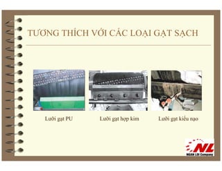 TƯƠNG THÍCH VỚI CÁC LOẠI GẠT SẠCH




   Lưỡi gạt PU
          t      Lưỡi gạt hợp kim
                        t hợ ki     Lưỡi gạt kiểu nạo
                                           t kiể
 
