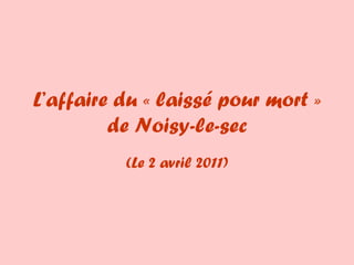 L’affaire du « laissé pour mort » de Noisy-le-sec (Le 2 avril 2011) 