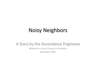 Noisy Neighbors

A Story by the Ascendance Engineers
       Written for a Crash Course in Creativity
                   December 2012
 