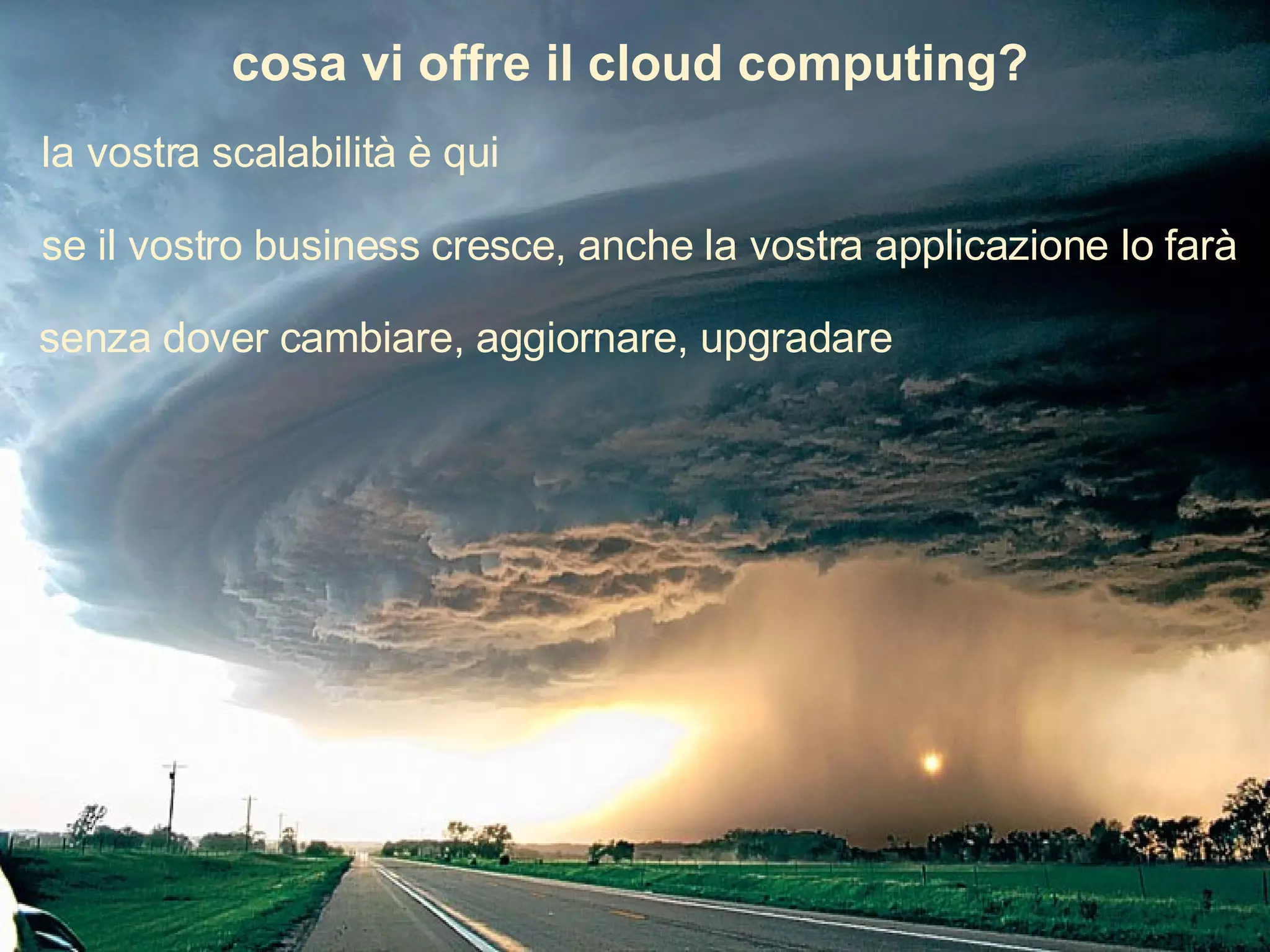 cosa vi offre il cloud computing? se il vostro business cresce, anche la vostra applicazione lo farà la vostra scalabilità è qui senza dover cambiare, aggiornare, upgradare 