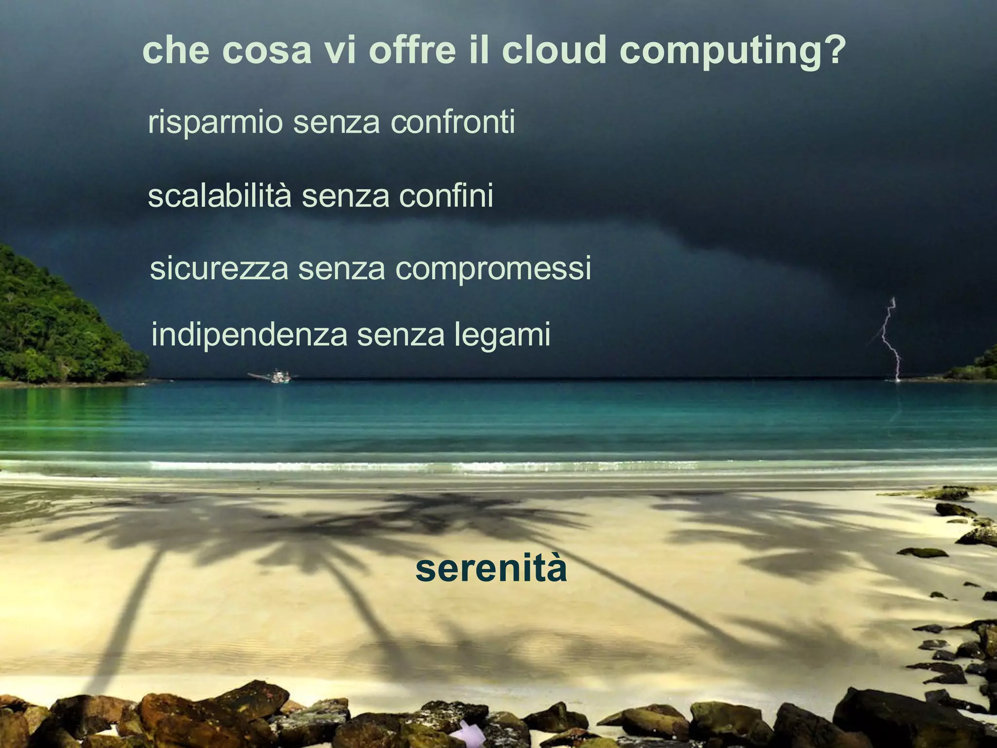 che cosa vi offre il cloud computing? scalabilità senza confini risparmio senza confronti sicurezza senza compromessi indipendenza senza legami serenità 