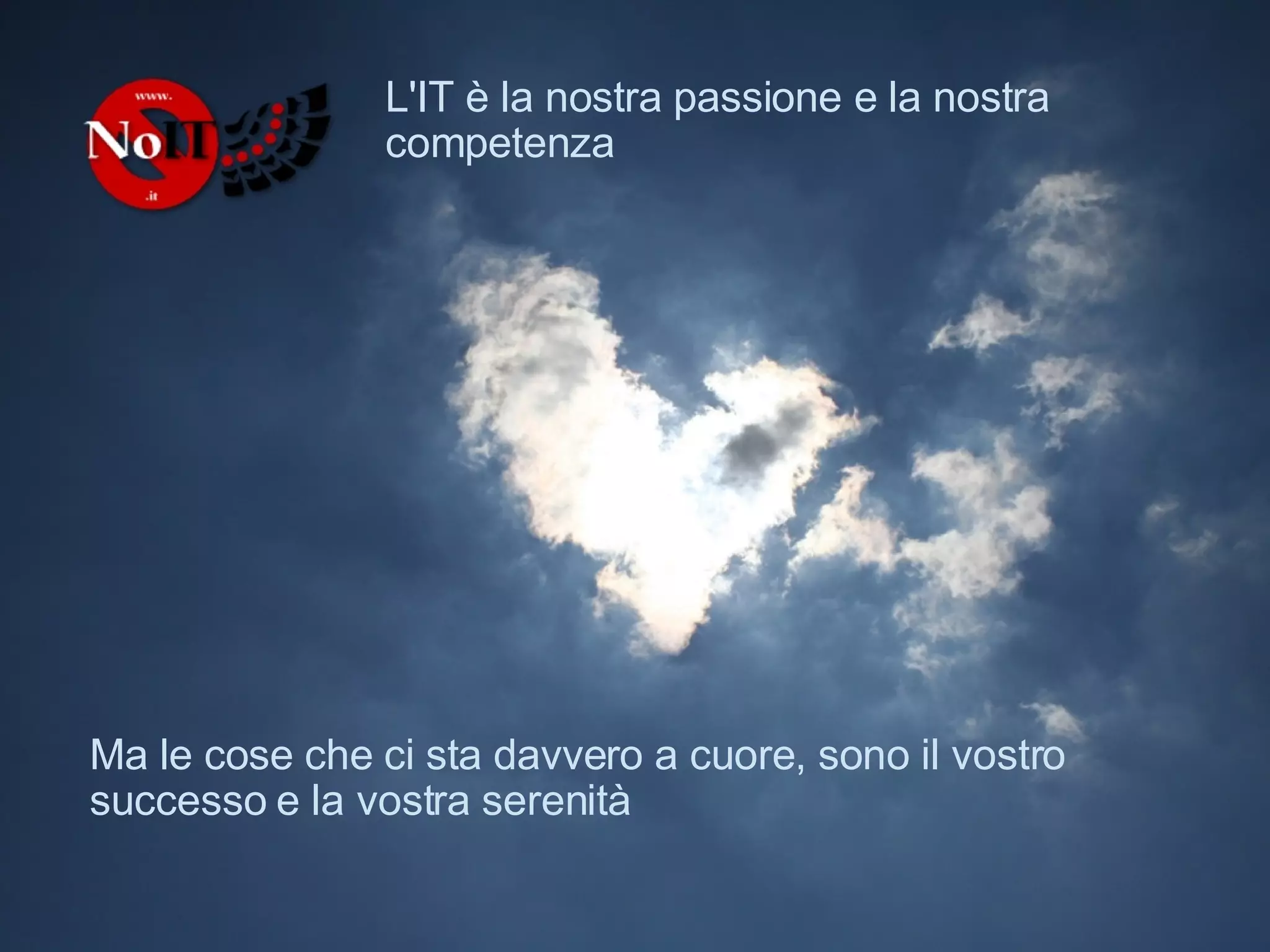 L'IT è la nostra passione e la nostra competenza Ma le cose che ci stanno davvero a cuore, sono il vostro successo e la vostra serenità Nicola Bertellini - NO IT PANIC - www.noit.it - n.bertellini@noit.it 
