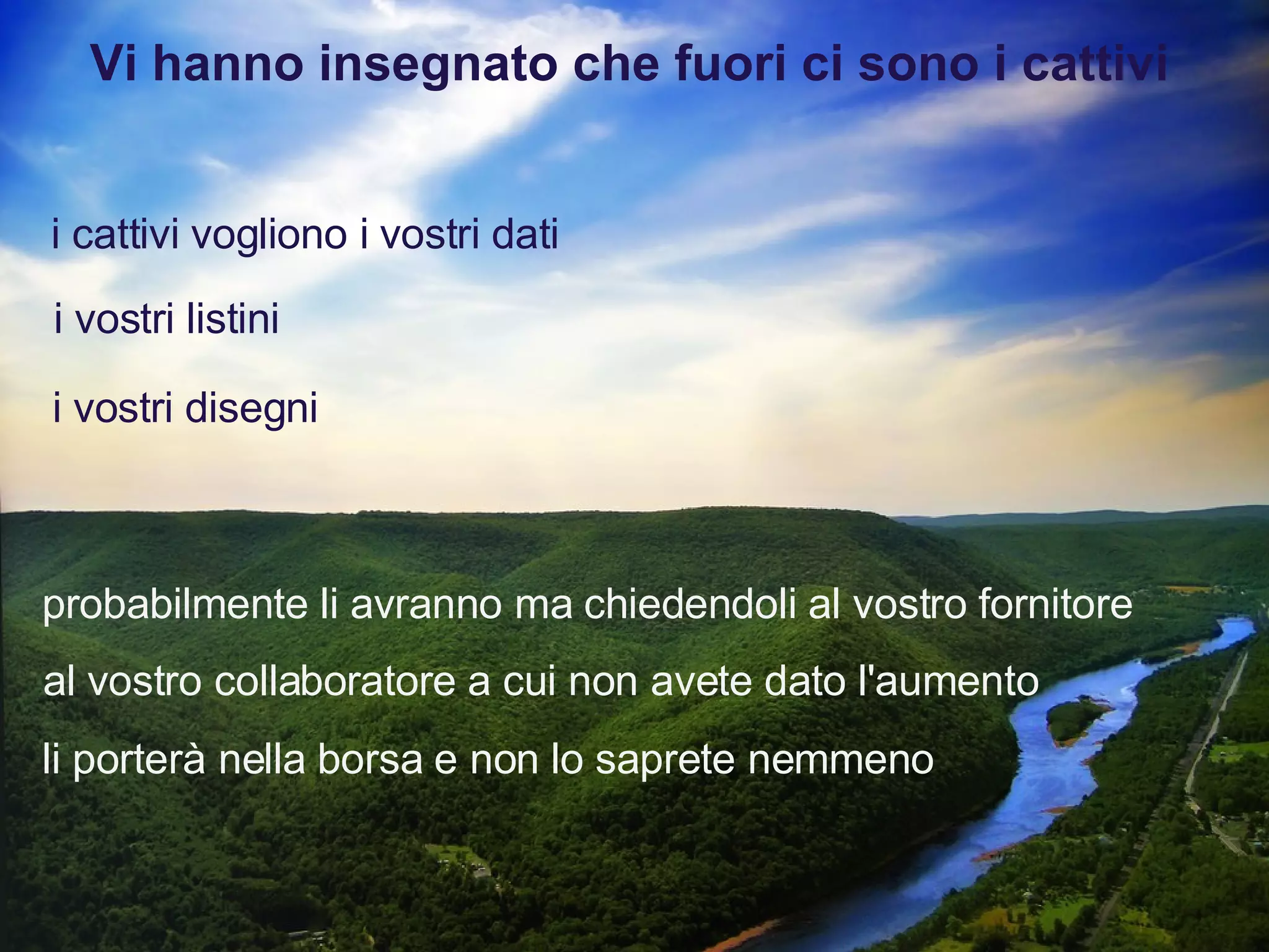 che vogliono i vostri dati i vostri listini Vi hanno insegnato che fuori ci sono i cattivi i vostri disegni probabilmente li avranno ma chiedendoli al vostro fornitore al vostro collaboratore a cui non avete dato l'aumento li porterà nella borsa e non lo saprete nemmeno 
