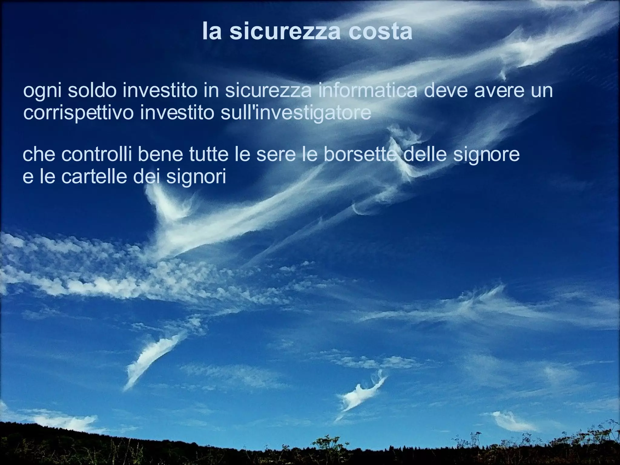 ogni soldo investito in sicurezza informatica deve avere un corrispettivo per l'investigatore la sicurezza costa che controlli bene tutte le sere le borsette delle signore e le cartelle dei signori  
